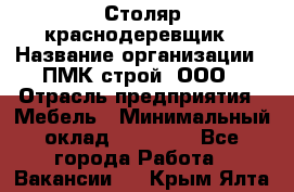 Столяр-краснодеревщик › Название организации ­ ПМК-строй, ООО › Отрасль предприятия ­ Мебель › Минимальный оклад ­ 80 000 - Все города Работа » Вакансии   . Крым,Ялта